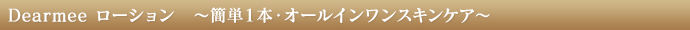 Dearmee ローション　～簡単１本・オールインワンスキンケア～