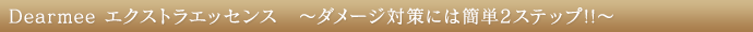 Dearmee エクストラエッセンス　～ダメージ対策には簡単2ステップ!!～